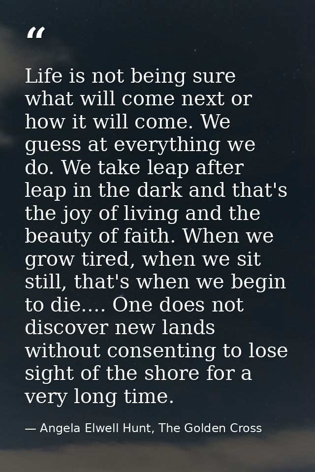 Life is not being sure what will come next or how it will come. We guess at everything we do. We take leap after leap in — Angela Elwell Hunt, The Golden Cross