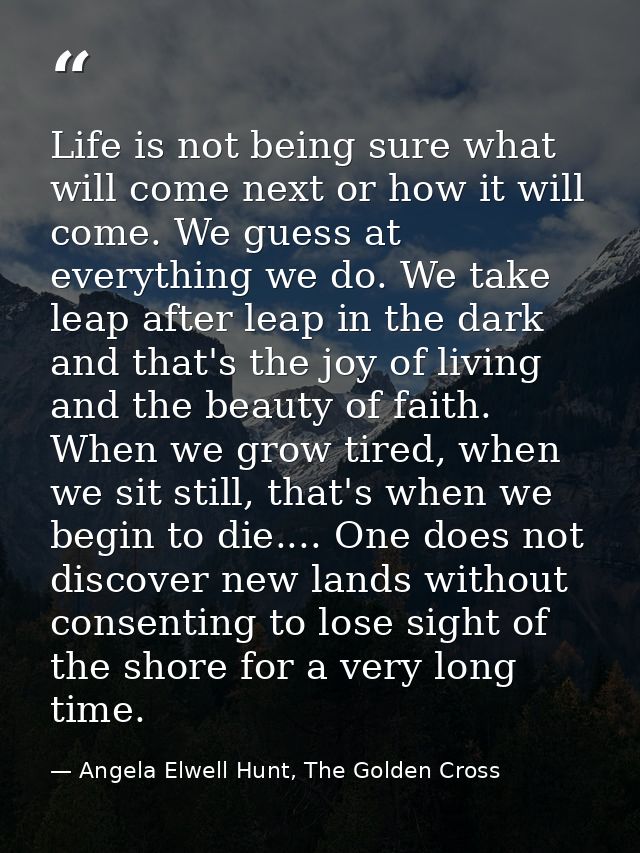 Life is not being sure what will come next or how it will come. We guess at everything we do. We take leap after leap in — Angela Elwell Hunt, The Golden Cross