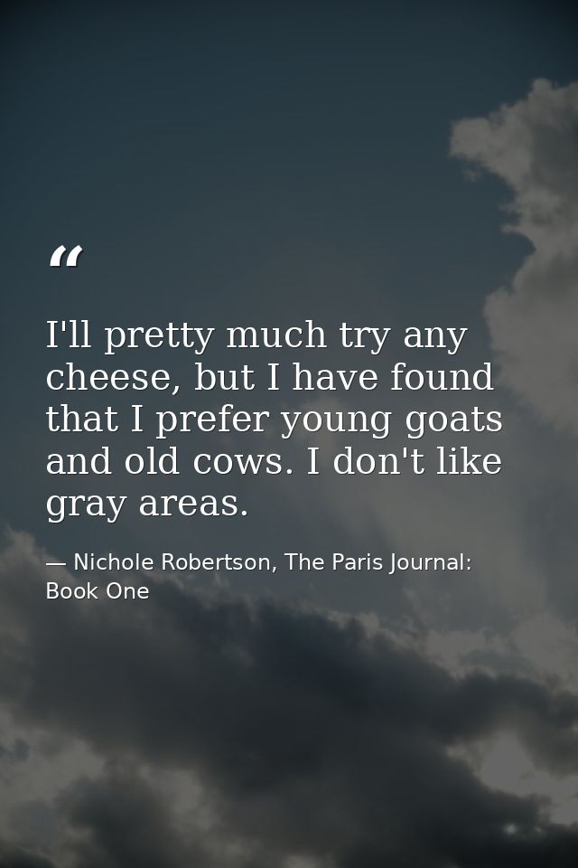 I'll pretty much try any cheese, but I have found that I prefer young goats and old cows. I don't like gray areas. — Nichole Robertson, The Paris Journal: Book One