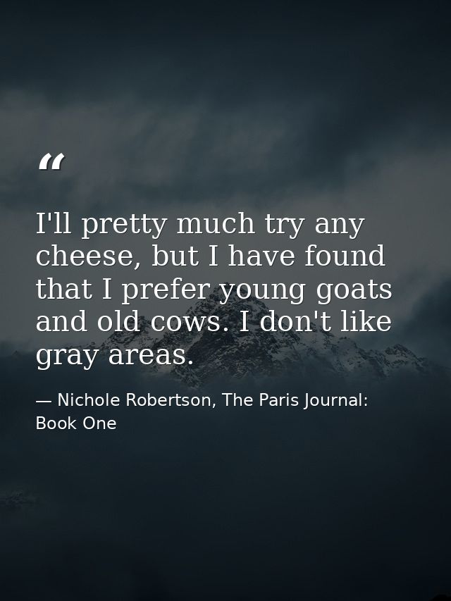 I'll pretty much try any cheese, but I have found that I prefer young goats and old cows. I don't like gray areas. — Nichole Robertson, The Paris Journal: Book One