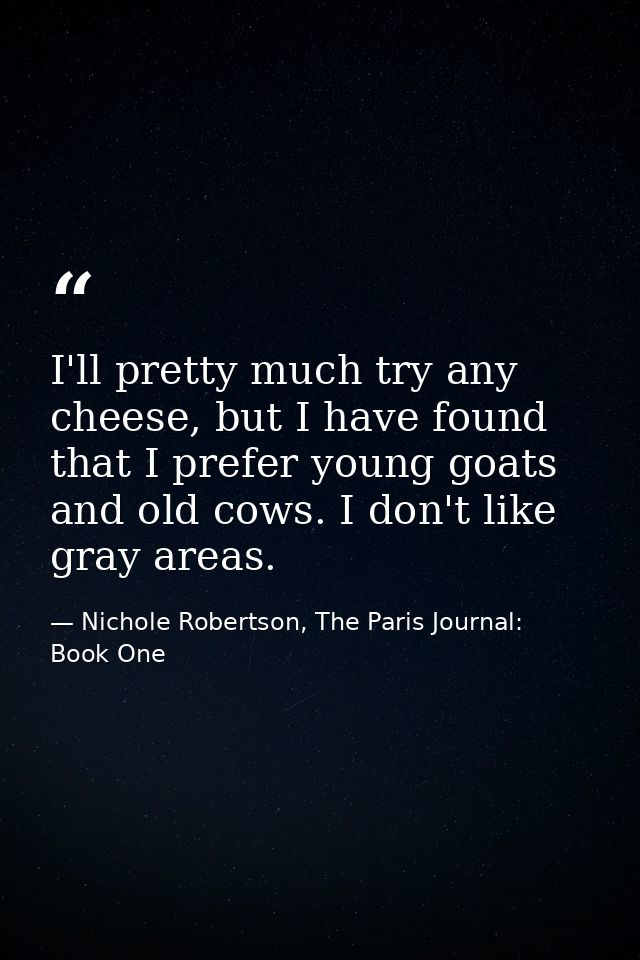 I'll pretty much try any cheese, but I have found that I prefer young goats and old cows. I don't like gray areas. — Nichole Robertson, The Paris Journal: Book One
