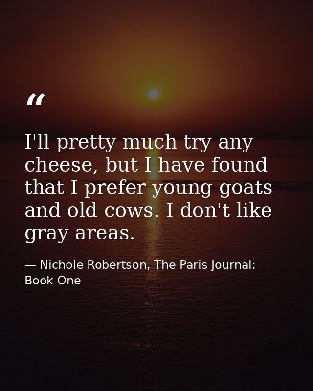 I'll pretty much try any cheese, but I have found that I prefer young goats and old cows. I don't like gray areas. — Nichole Robertson, The Paris Journal: Book One