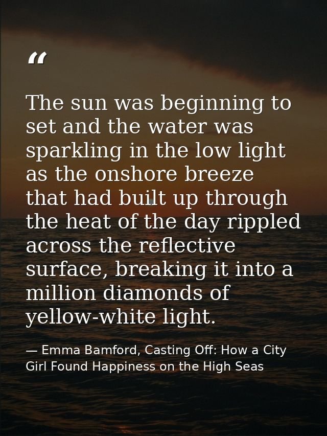 The sun was beginning to set and the water was sparkling in the low light as the onshore breeze that had built up throug — Emma Bamford, Casting Off: How a City Girl Found Happiness on the High Seas