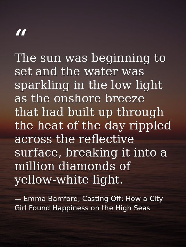 The sun was beginning to set and the water was sparkling in the low light as the onshore breeze that had built up throug — Emma Bamford, Casting Off: How a City Girl Found Happiness on the High Seas