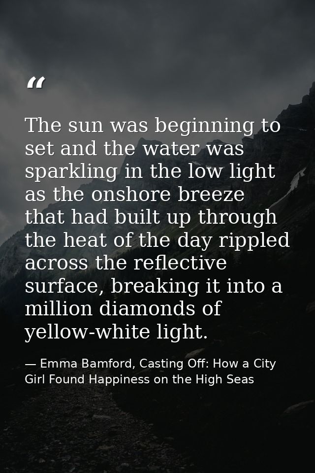 The sun was beginning to set and the water was sparkling in the low light as the onshore breeze that had built up throug — Emma Bamford, Casting Off: How a City Girl Found Happiness on the High Seas