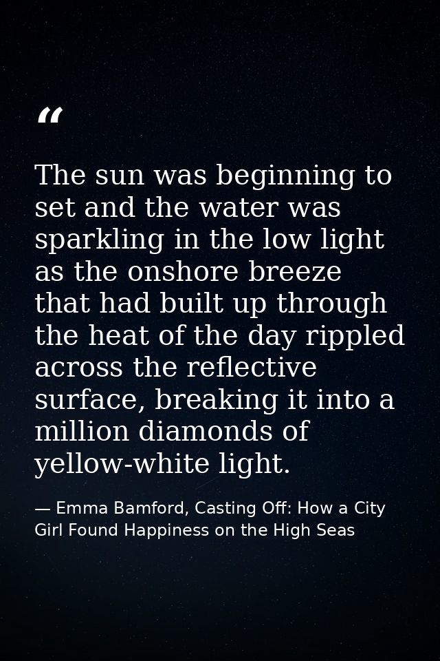 The sun was beginning to set and the water was sparkling in the low light as the onshore breeze that had built up throug — Emma Bamford, Casting Off: How a City Girl Found Happiness on the High Seas