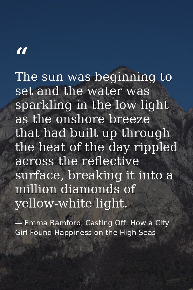 The sun was beginning to set and the water was sparkling in the low light as the onshore breeze that had built up throug — Emma Bamford, Casting Off: How a City Girl Found Happiness on the High Seas