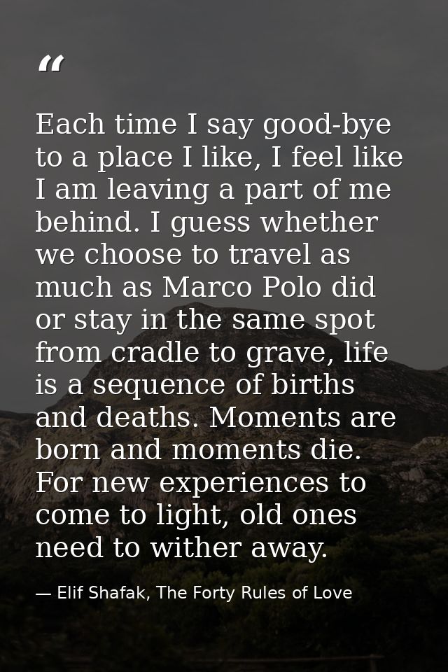 Each time I say good-bye to a place I like, I feel like I am leaving a part of me behind. I guess whether we choose to t — Elif Shafak, The Forty Rules of Love