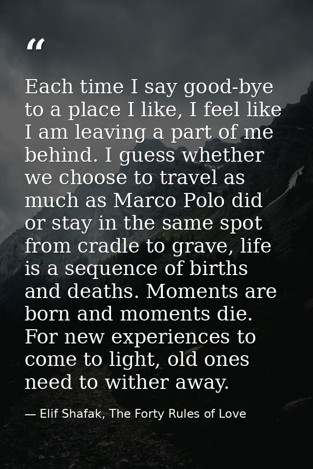 Each time I say good-bye to a place I like, I feel like I am leaving a part of me behind. I guess whether we choose to t — Elif Shafak, The Forty Rules of Love