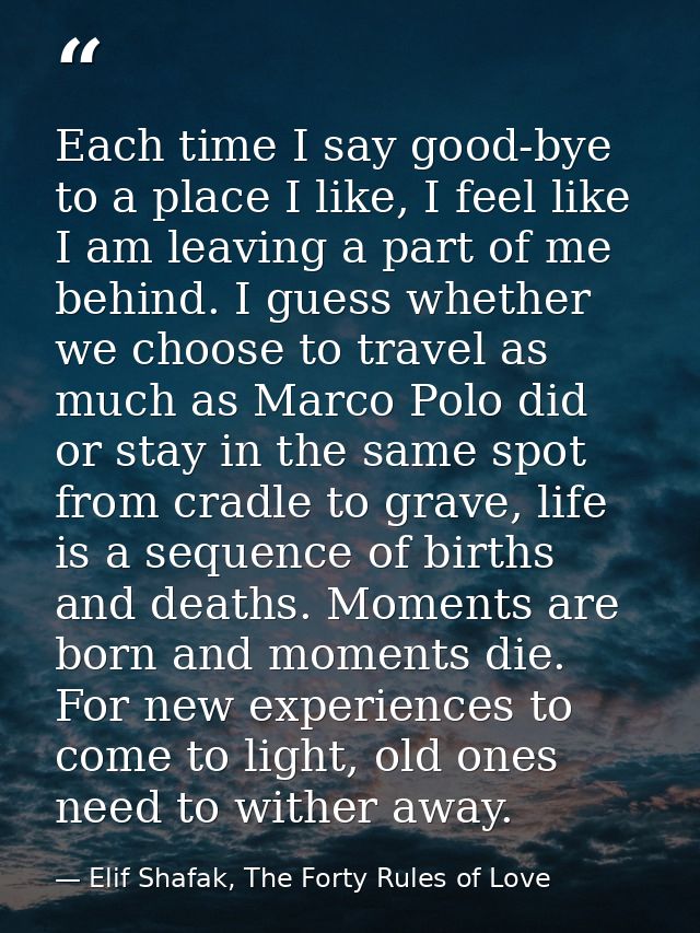 Each time I say good-bye to a place I like, I feel like I am leaving a part of me behind. I guess whether we choose to t — Elif Shafak, The Forty Rules of Love