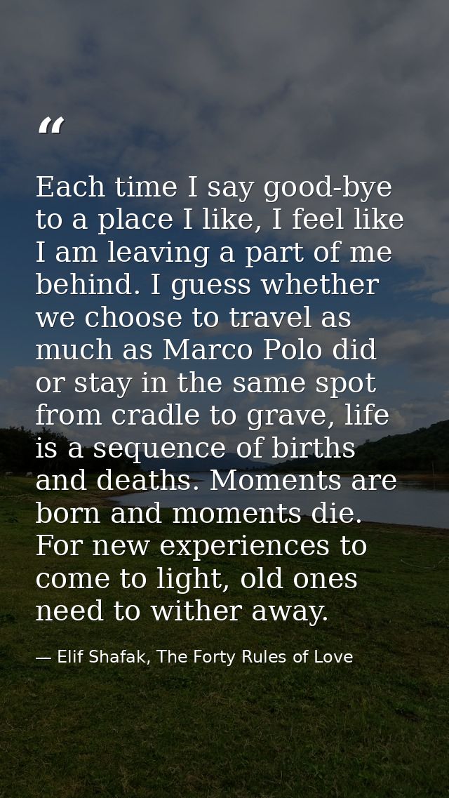 Each time I say good-bye to a place I like, I feel like I am leaving a part of me behind. I guess whether we choose to t — Elif Shafak, The Forty Rules of Love