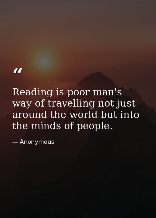 Reading is poor man's way of travelling not just around the world but into the minds of people. — Anonymous
