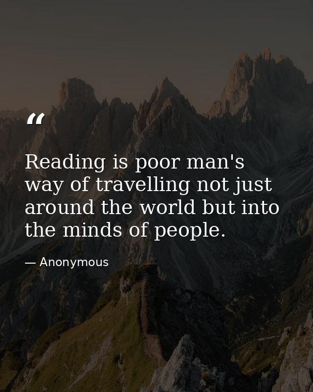 Reading is poor man's way of travelling not just around the world but into the minds of people. — Anonymous