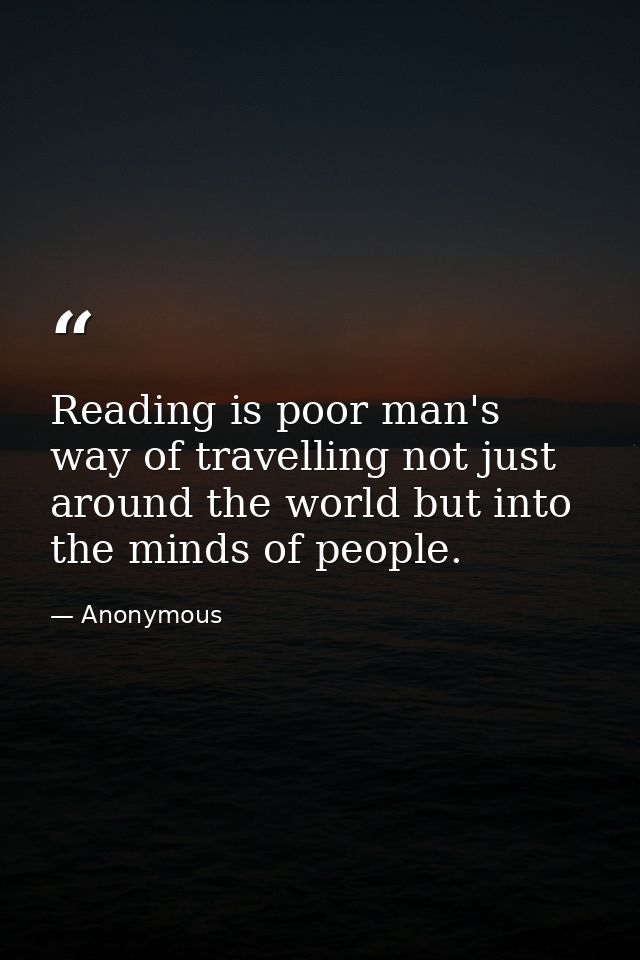 Reading is poor man's way of travelling not just around the world but into the minds of people. — Anonymous
