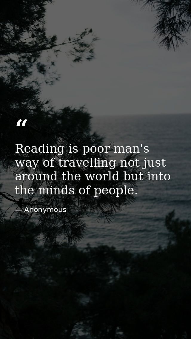 Reading is poor man's way of travelling not just around the world but into the minds of people. — Anonymous