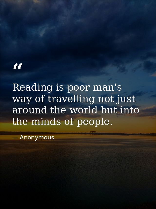 Reading is poor man's way of travelling not just around the world but into the minds of people. — Anonymous