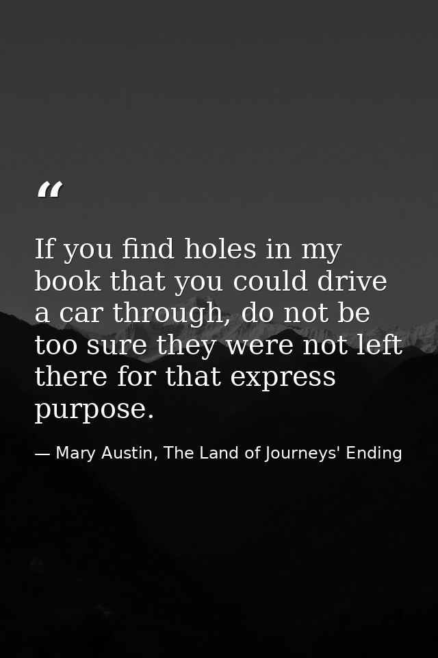 If you find holes in my book that you could drive a car through, do not be too sure they were not left there for that ex — Mary Austin, The Land of Journeys' Ending