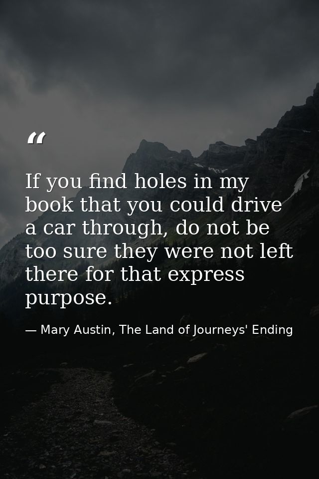 If you find holes in my book that you could drive a car through, do not be too sure they were not left there for that ex — Mary Austin, The Land of Journeys' Ending