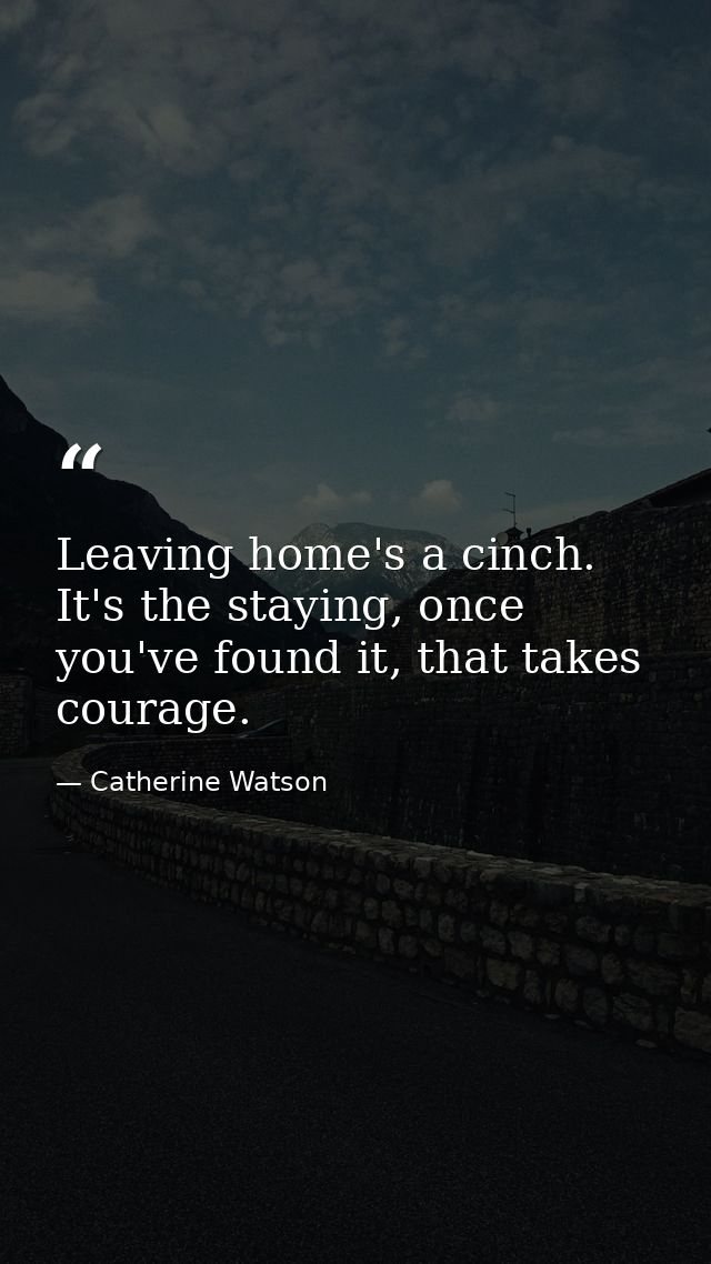 Leaving home's a cinch. It's the staying, once you've found it, that takes courage. — Catherine Watson