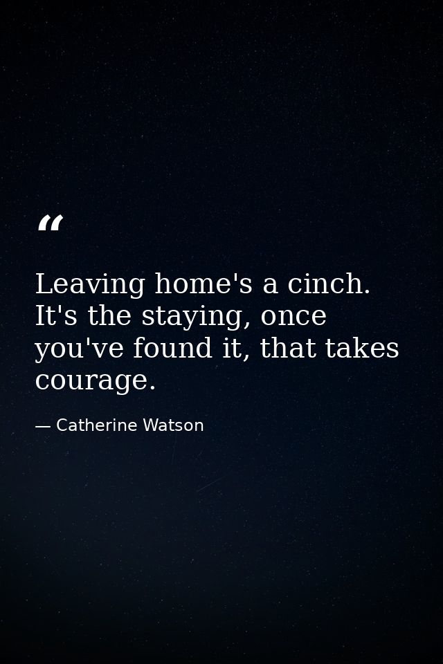 Leaving home's a cinch. It's the staying, once you've found it, that takes courage. — Catherine Watson