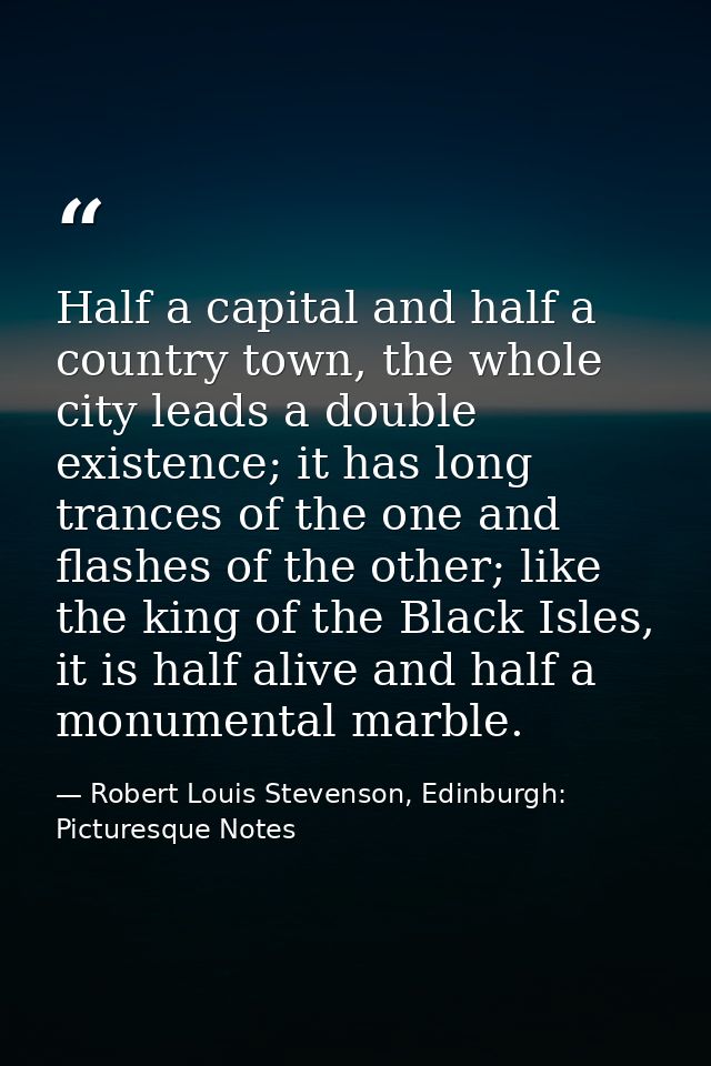 Half a capital and half a country town, the whole city leads a double existence; it has long trances of the one and flas — Robert Louis Stevenson, Edinburgh: Picturesque Notes
