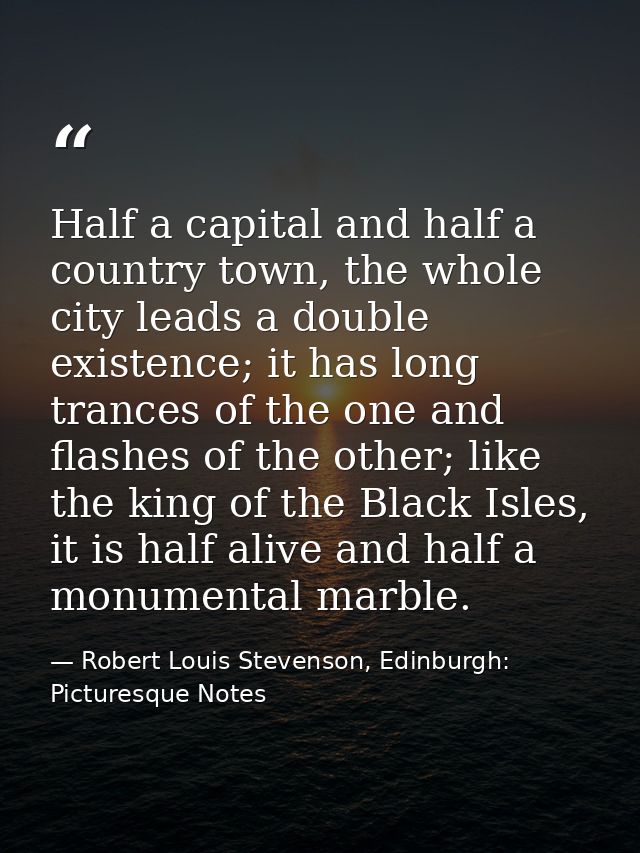 Half a capital and half a country town, the whole city leads a double existence; it has long trances of the one and flas — Robert Louis Stevenson, Edinburgh: Picturesque Notes
