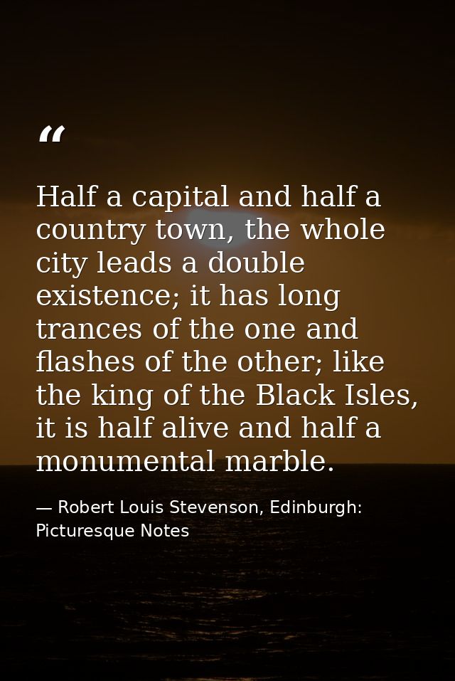 Half a capital and half a country town, the whole city leads a double existence; it has long trances of the one and flas — Robert Louis Stevenson, Edinburgh: Picturesque Notes