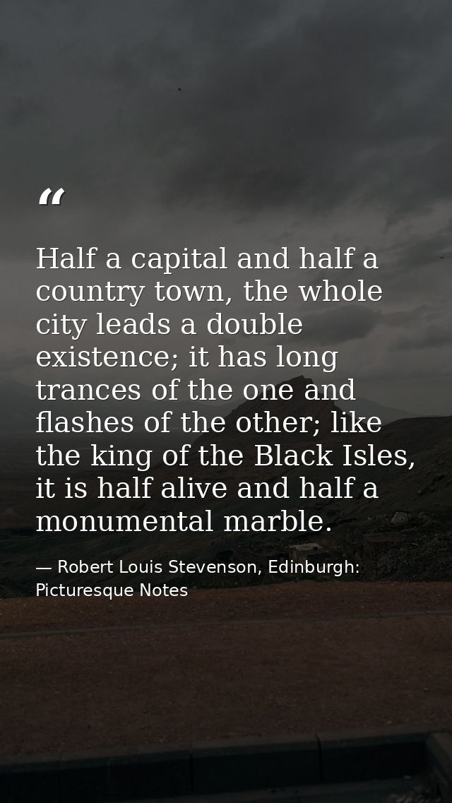 Half a capital and half a country town, the whole city leads a double existence; it has long trances of the one and flas — Robert Louis Stevenson, Edinburgh: Picturesque Notes