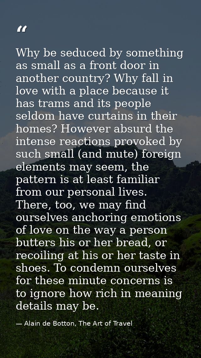 Why be seduced by something as small as a front door in another country? Why fall in love with a place because it has tr — Alain de Botton, The Art of Travel