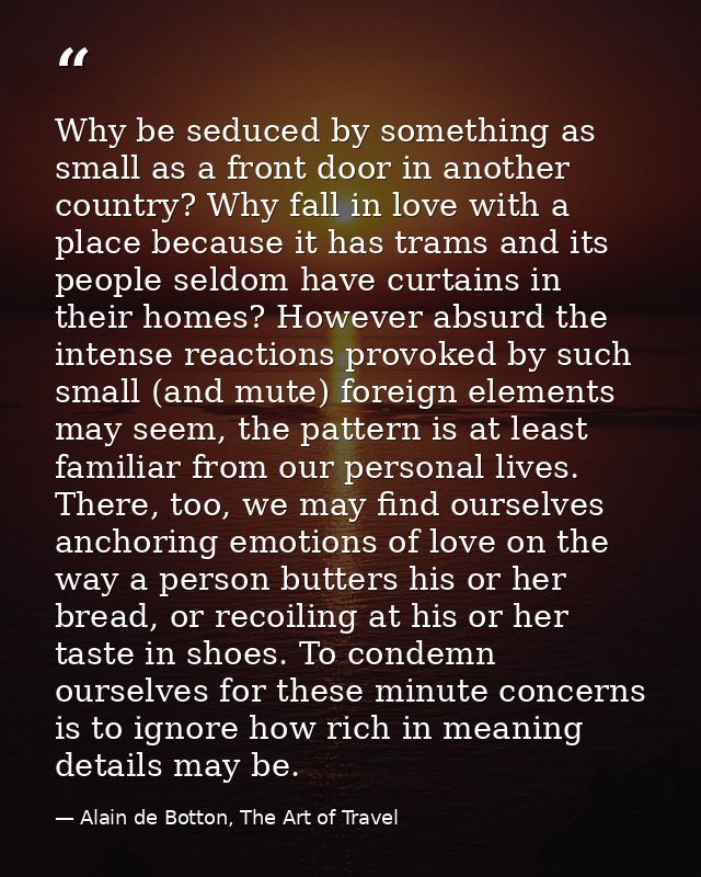 Why be seduced by something as small as a front door in another country? Why fall in love with a place because it has tr — Alain de Botton, The Art of Travel