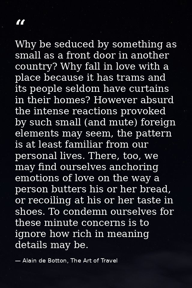 Why be seduced by something as small as a front door in another country? Why fall in love with a place because it has tr — Alain de Botton, The Art of Travel