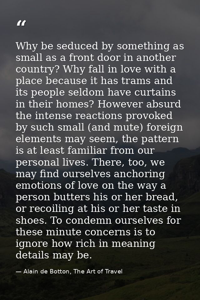 Why be seduced by something as small as a front door in another country? Why fall in love with a place because it has tr — Alain de Botton, The Art of Travel