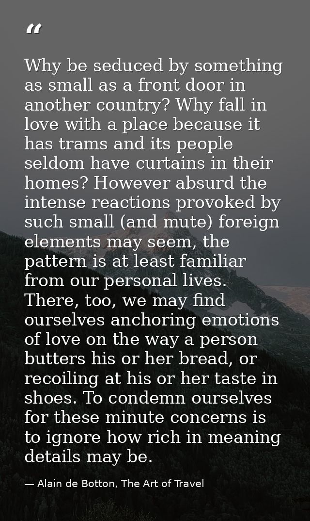 Why be seduced by something as small as a front door in another country? Why fall in love with a place because it has tr — Alain de Botton, The Art of Travel