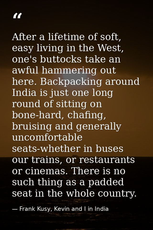 After a lifetime of soft, easy living in the West, one's buttocks take an awful hammering out here. Backpacking around I — Frank Kusy, Kevin and I in India