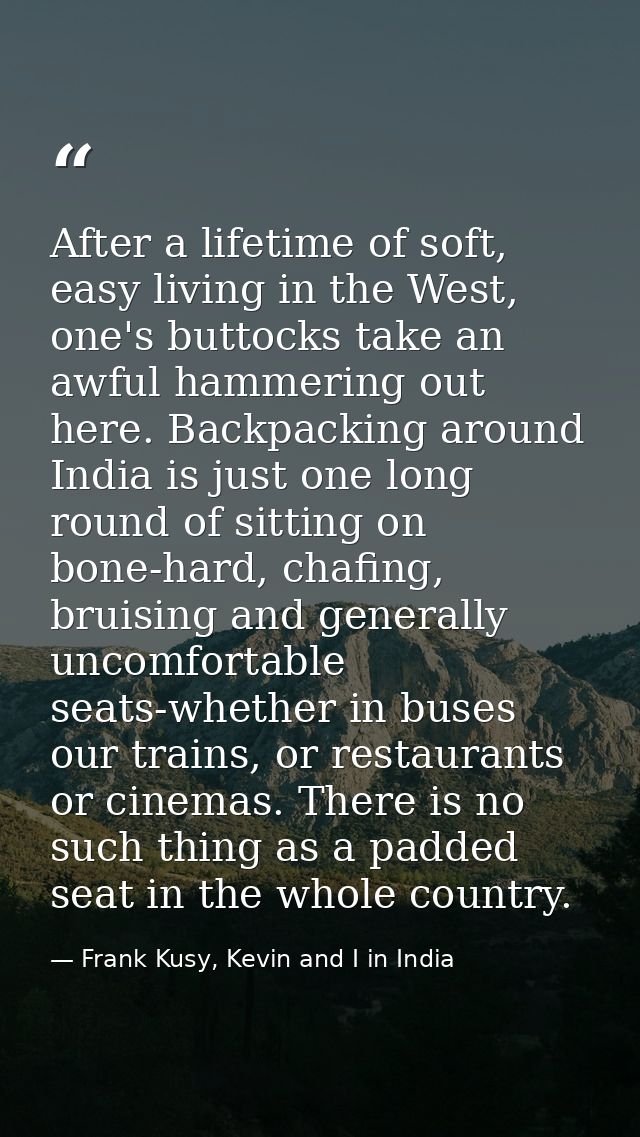 After a lifetime of soft, easy living in the West, one's buttocks take an awful hammering out here. Backpacking around I — Frank Kusy, Kevin and I in India