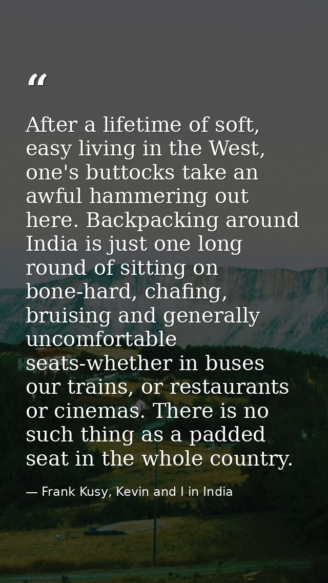 After a lifetime of soft, easy living in the West, one's buttocks take an awful hammering out here. Backpacking around I — Frank Kusy, Kevin and I in India