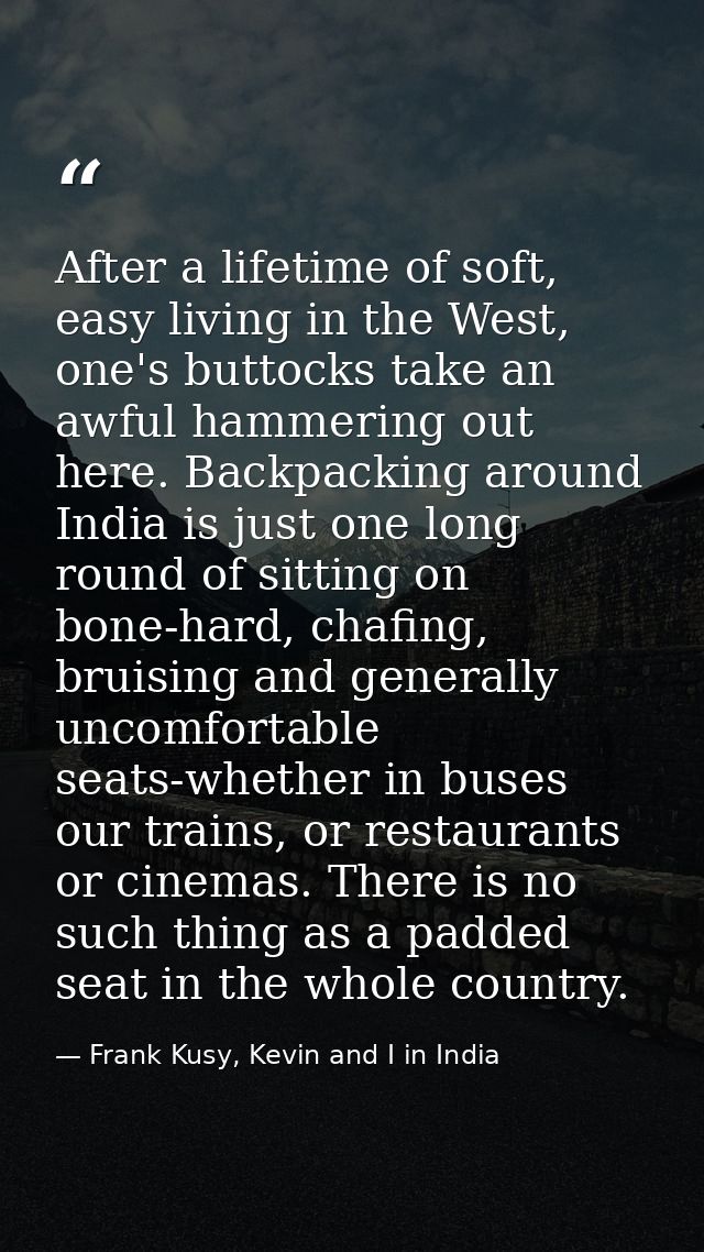 After a lifetime of soft, easy living in the West, one's buttocks take an awful hammering out here. Backpacking around I — Frank Kusy, Kevin and I in India