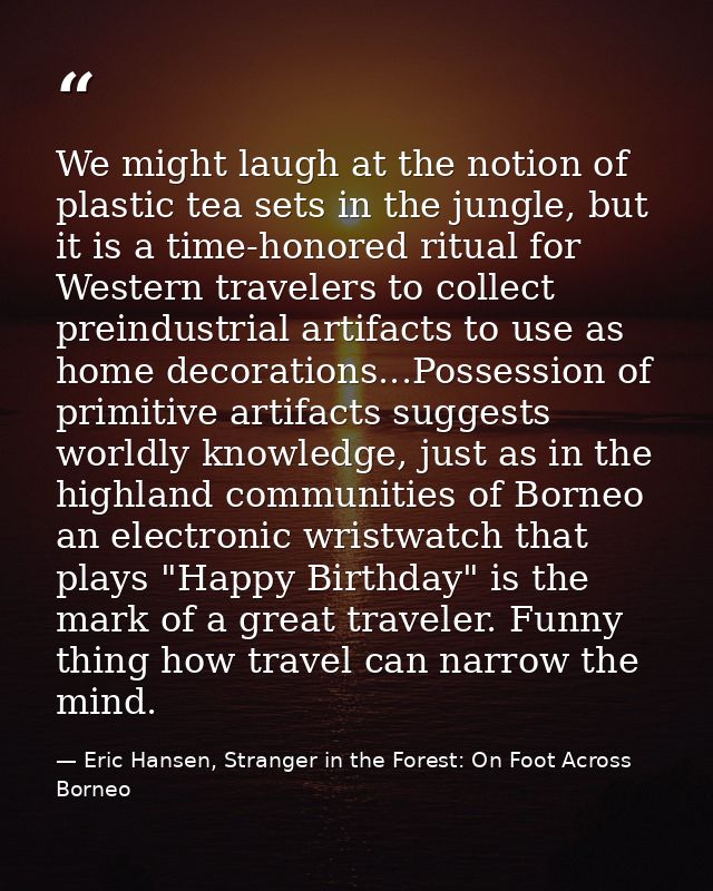 We might laugh at the notion of plastic tea sets in the jungle, but it is a time-honored ritual for Western travelers to — Eric Hansen, Stranger in the Forest: On Foot Across Borneo