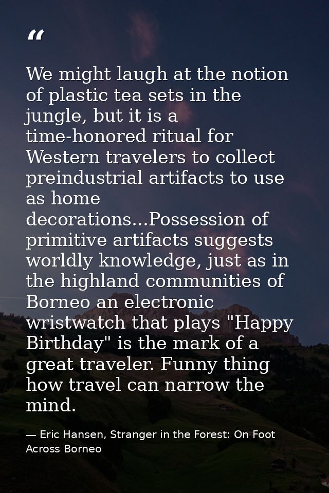 We might laugh at the notion of plastic tea sets in the jungle, but it is a time-honored ritual for Western travelers to — Eric Hansen, Stranger in the Forest: On Foot Across Borneo