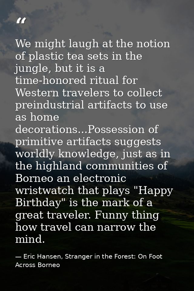 We might laugh at the notion of plastic tea sets in the jungle, but it is a time-honored ritual for Western travelers to — Eric Hansen, Stranger in the Forest: On Foot Across Borneo