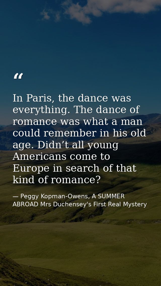 In Paris, the dance was everything. The dance of romance was what a man could remember in his old age. Didn’t all young  — Peggy Kopman-Owens, A SUMMER ABROAD Mrs Duchensey's First Real Mystery