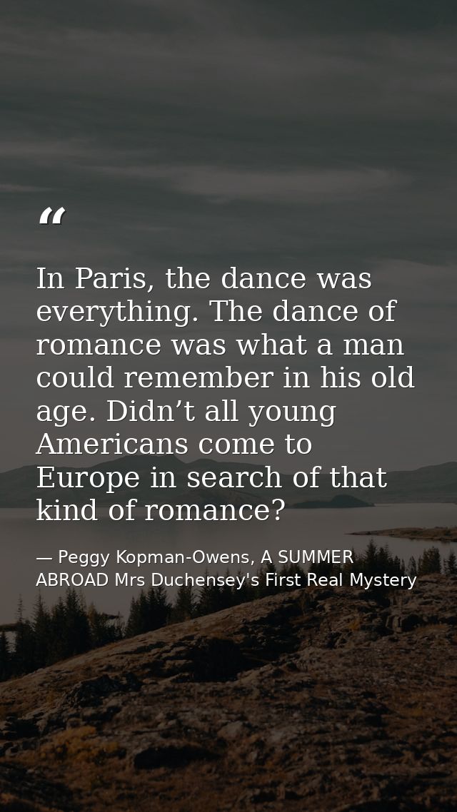 In Paris, the dance was everything. The dance of romance was what a man could remember in his old age. Didn’t all young  — Peggy Kopman-Owens, A SUMMER ABROAD Mrs Duchensey's First Real Mystery