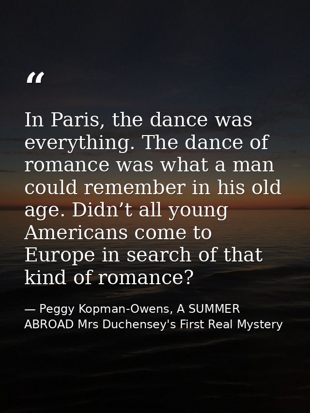 In Paris, the dance was everything. The dance of romance was what a man could remember in his old age. Didn’t all young  — Peggy Kopman-Owens, A SUMMER ABROAD Mrs Duchensey's First Real Mystery
