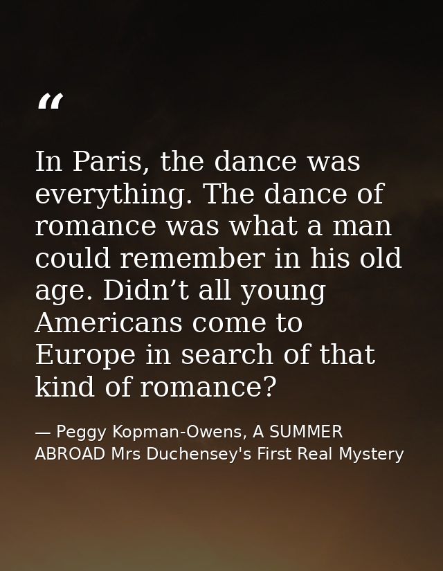 In Paris, the dance was everything. The dance of romance was what a man could remember in his old age. Didn’t all young  — Peggy Kopman-Owens, A SUMMER ABROAD Mrs Duchensey's First Real Mystery