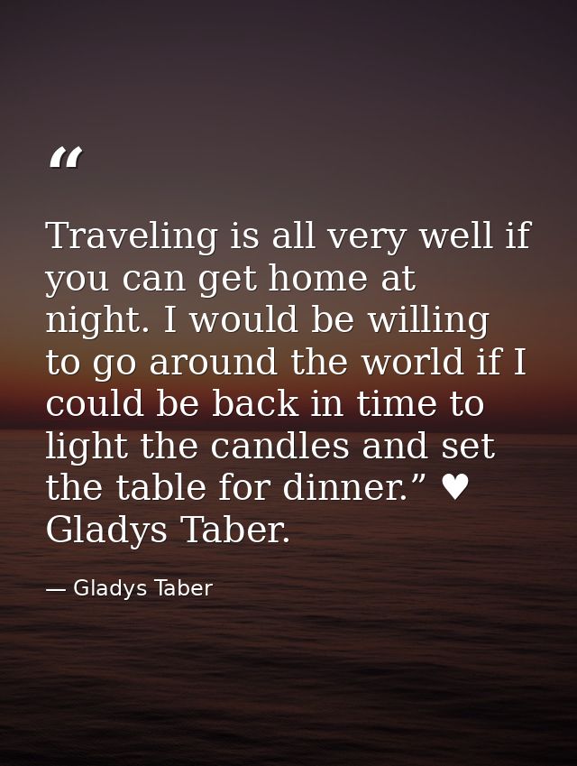 Traveling is all very well if you can get home at night. I would be willing to go around the world if I could be back in — Gladys Taber