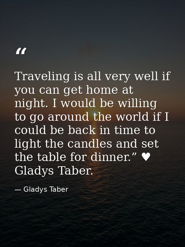 Traveling is all very well if you can get home at night. I would be willing to go around the world if I could be back in — Gladys Taber