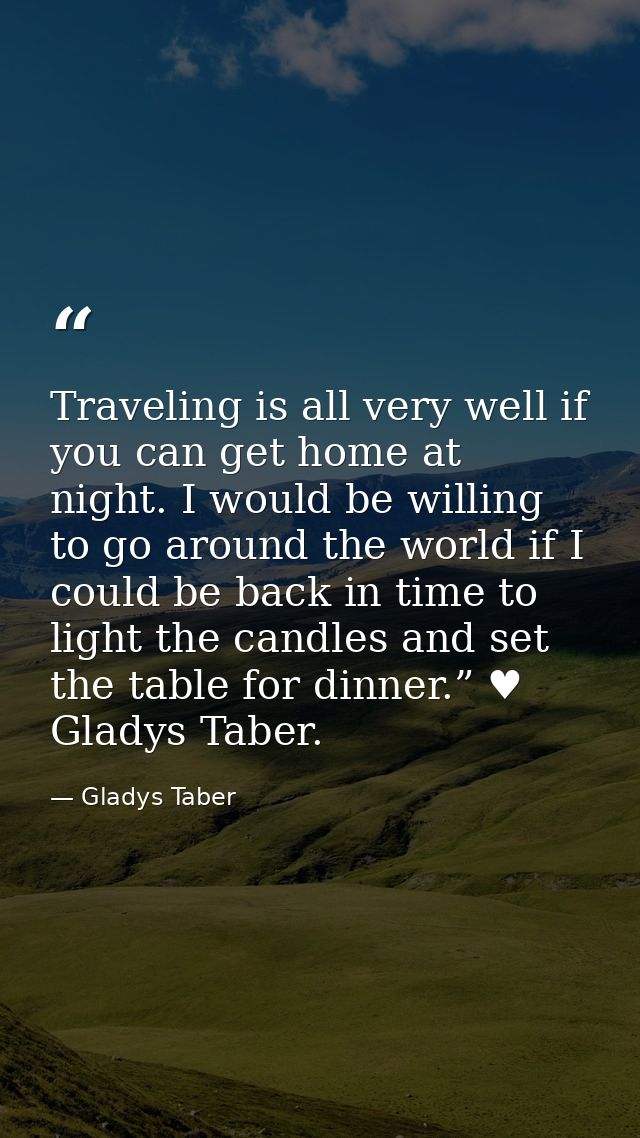 Traveling is all very well if you can get home at night. I would be willing to go around the world if I could be back in — Gladys Taber