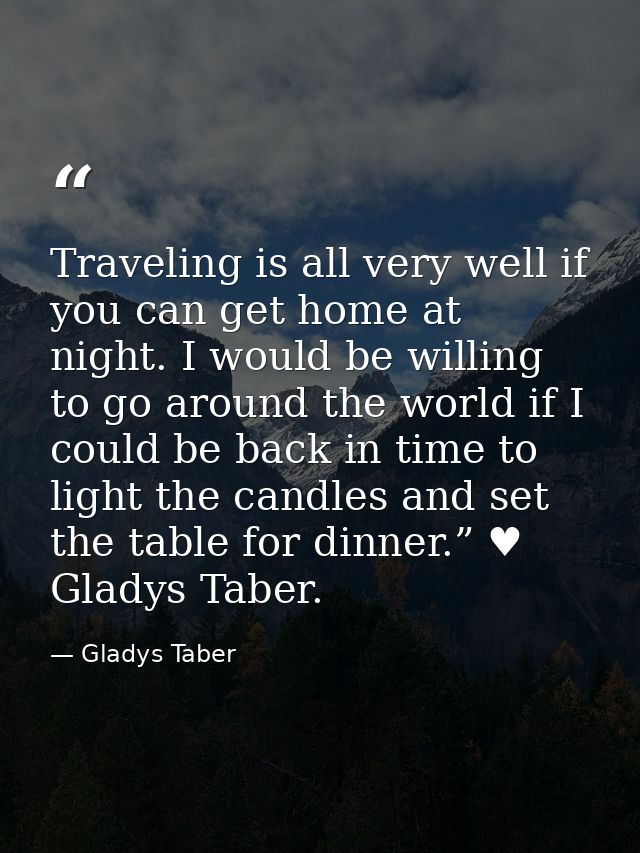 Traveling is all very well if you can get home at night. I would be willing to go around the world if I could be back in — Gladys Taber