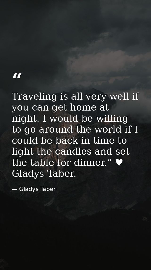 Traveling is all very well if you can get home at night. I would be willing to go around the world if I could be back in — Gladys Taber
