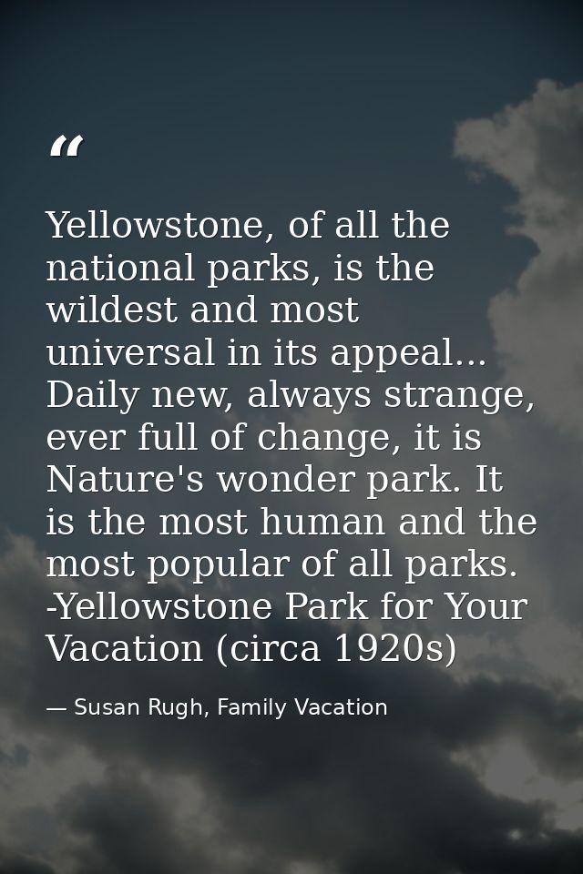 Yellowstone, of all the national parks, is the wildest and most universal in its appeal... Daily new, always strange, ev — Susan Rugh, Family Vacation